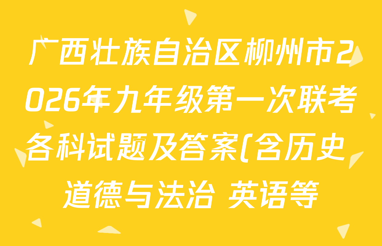 广西壮族自治区柳州市2026年九年级第一次联考各科试题及答案(含历史 道德与法治 英语等) 广西壮族自治区柳州市2026年九年级第一次联考各科试题及答案(含历史 道德与法治 英语等)